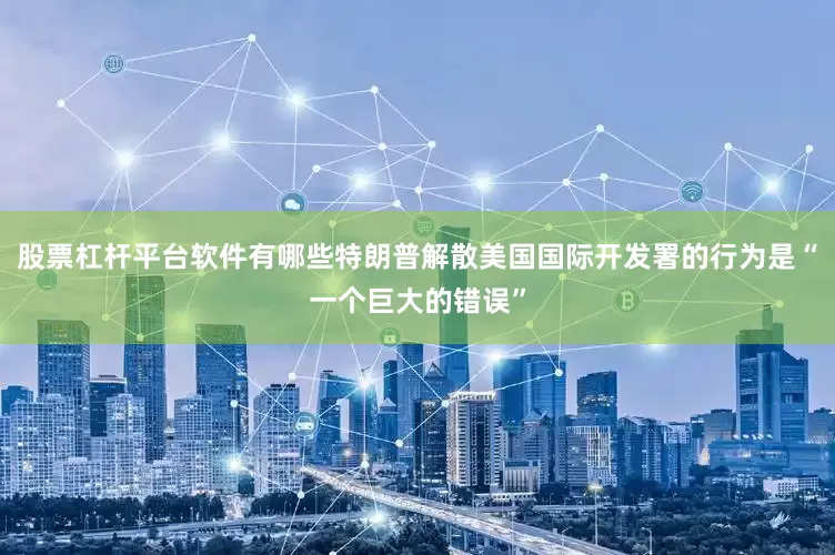 股票杠杆平台软件有哪些特朗普解散美国国际开发署的行为是“一个巨大的错误”
