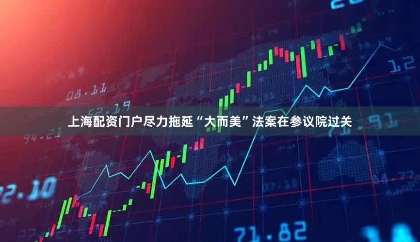 上海配资门户尽力拖延“大而美”法案在参议院过关