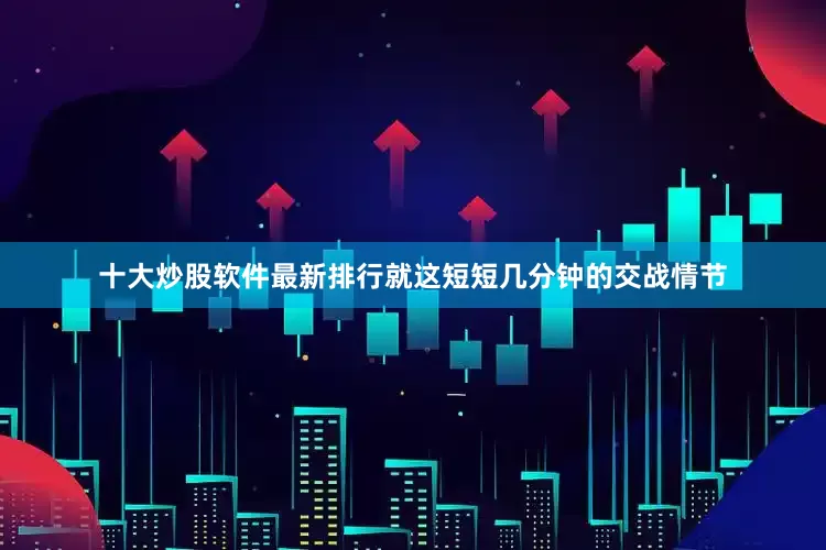 十大炒股软件最新排行就这短短几分钟的交战情节