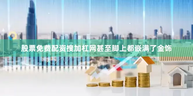 股票免费配资搜加杠网甚至脚上都嵌满了金饰