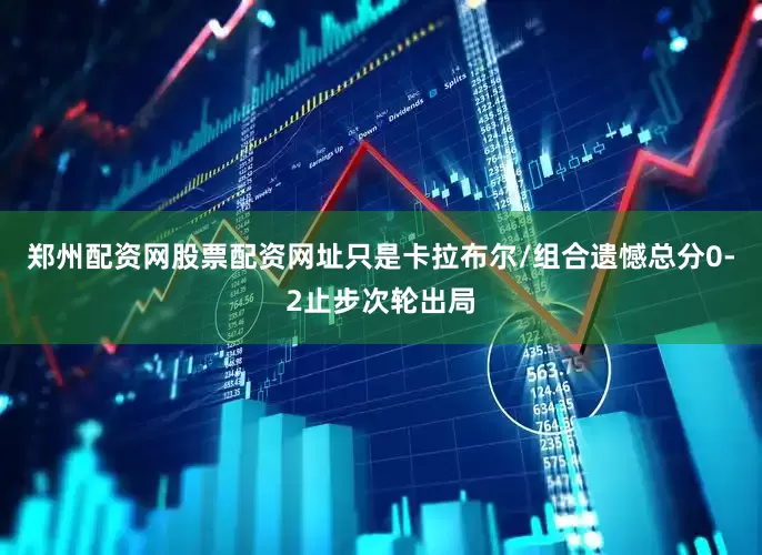 郑州配资网股票配资网址只是卡拉布尔/组合遗憾总分0-2止步次轮出局
