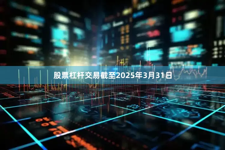 股票杠杆交易截至2025年3月31日