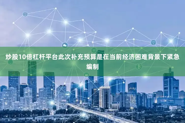 炒股10倍杠杆平台此次补充预算是在当前经济困难背景下紧急编制