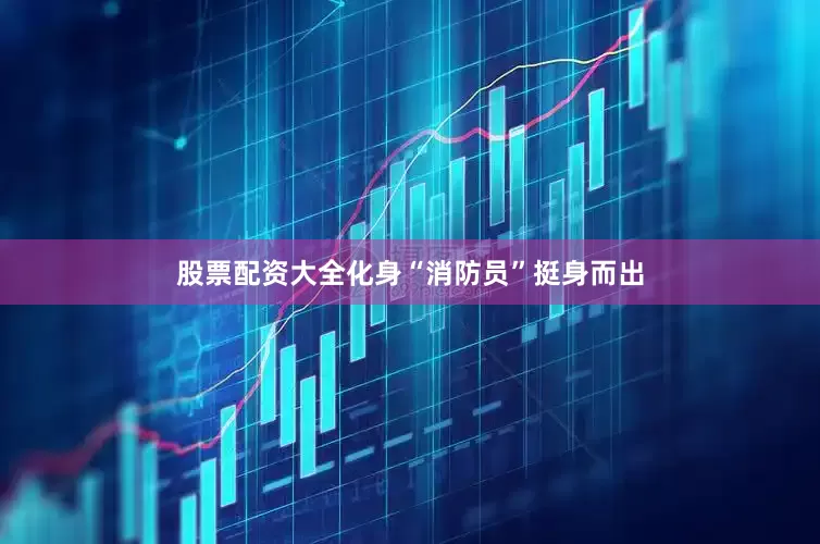 股票配资大全化身“消防员”挺身而出