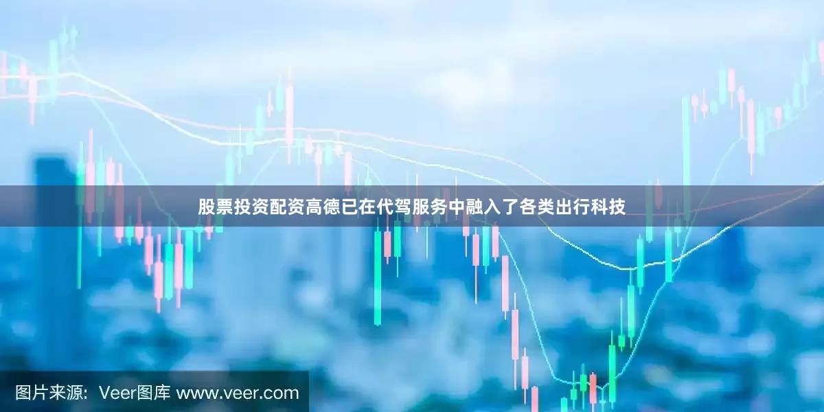 股票投资配资高德已在代驾服务中融入了各类出行科技