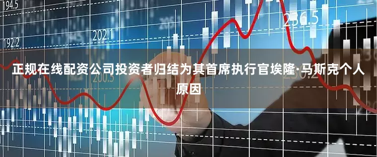 正规在线配资公司投资者归结为其首席执行官埃隆·马斯克个人原因
