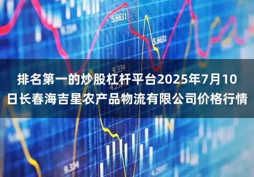 排名第一的炒股杠杆平台2025年7月10日长春海吉星农产品物流有限公司价格行情
