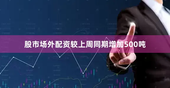 股市场外配资较上周同期增加500吨
