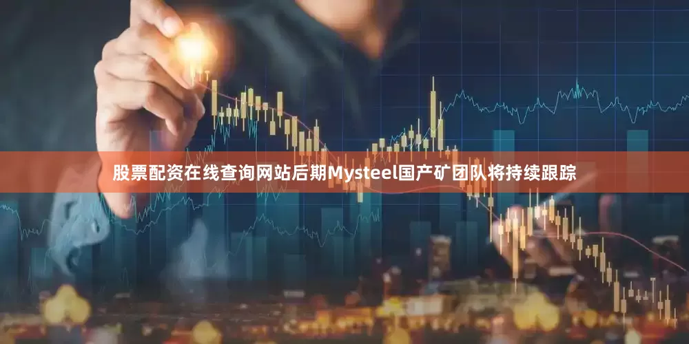 股票配资在线查询网站后期Mysteel国产矿团队将持续跟踪