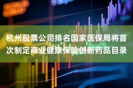 杭州股票公司排名国家医保局将首次制定商业健康保险创新药品目录