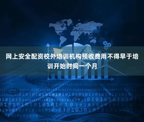 网上安全配资校外培训机构预收费用不得早于培训开始时间一个月