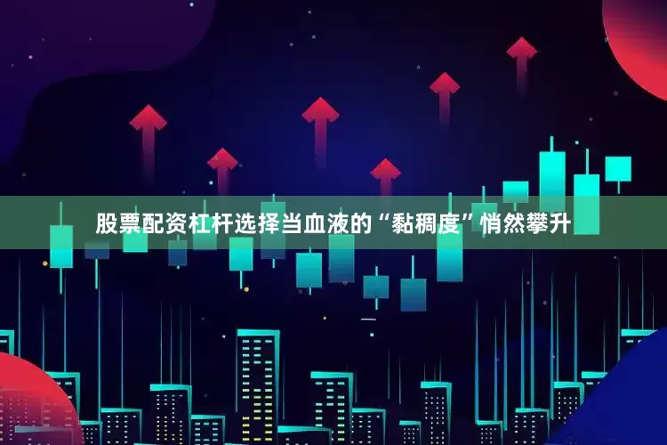 股票配资杠杆选择当血液的“黏稠度”悄然攀升