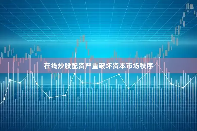 在线炒股配资严重破坏资本市场秩序