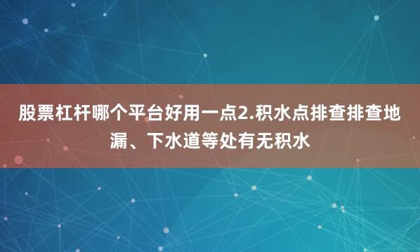 股票杠杆哪个平台好用一点2.积水点排查排查地漏、下水道等处有无积水