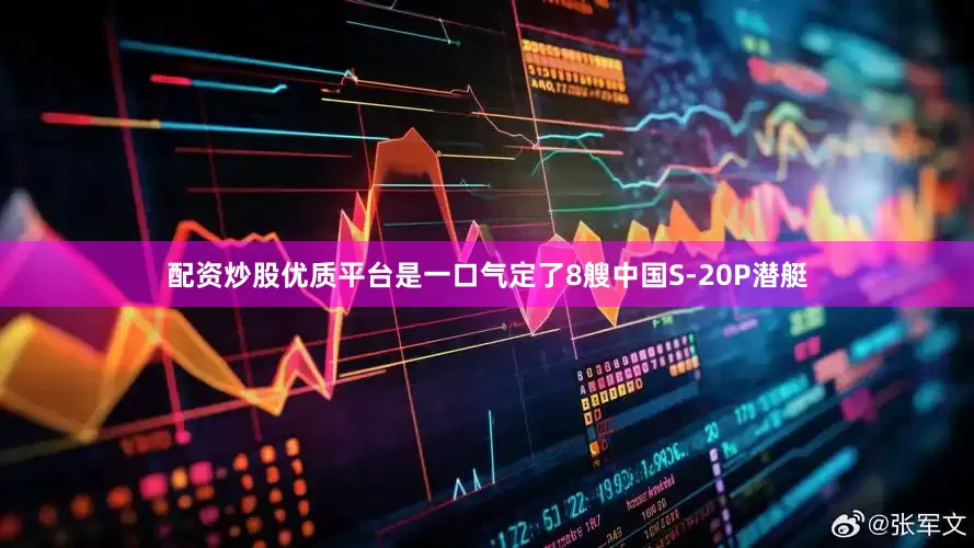 配资炒股优质平台是一口气定了8艘中国S-20P潜艇