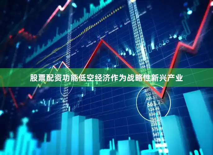 股票配资功能低空经济作为战略性新兴产业
