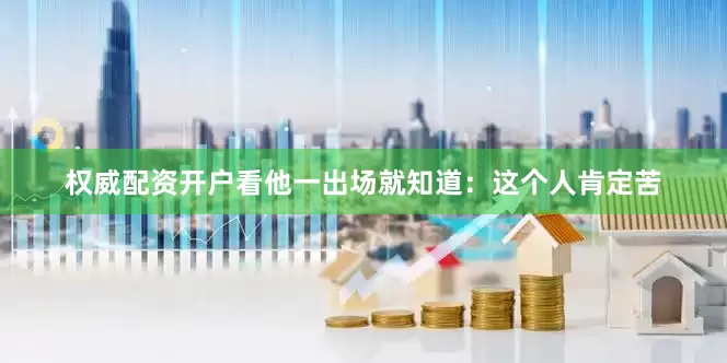 权威配资开户看他一出场就知道：这个人肯定苦