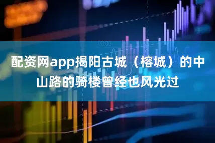 配资网app揭阳古城（榕城）的中山路的骑楼曾经也风光过