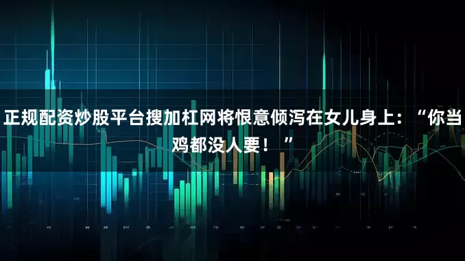 正规配资炒股平台搜加杠网将恨意倾泻在女儿身上：“你当鸡都没人要！ ”