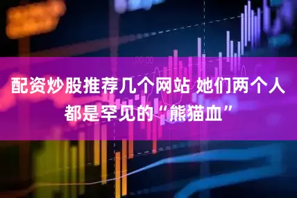 配资炒股推荐几个网站 她们两个人都是罕见的“熊猫血”