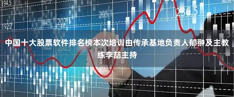 中国十大股票软件排名榜本次培训由传承基地负责人郁翀及主教练李喆主持