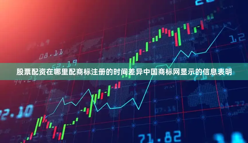 股票配资在哪里配商标注册的时间差异中国商标网显示的信息表明