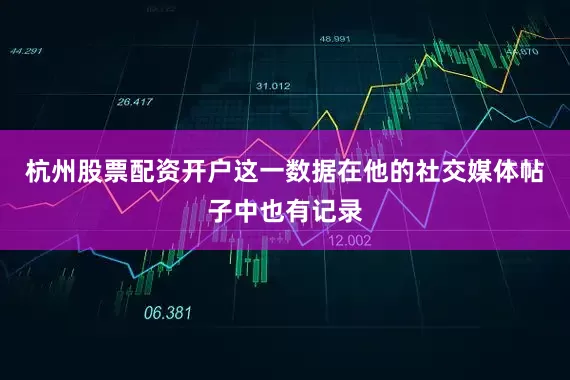 杭州股票配资开户这一数据在他的社交媒体帖子中也有记录