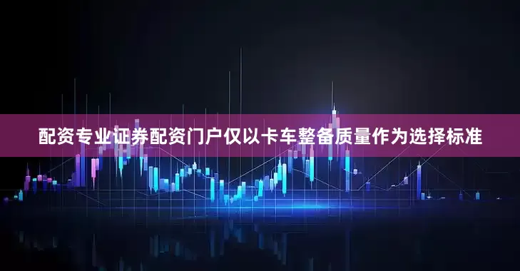 配资专业证券配资门户仅以卡车整备质量作为选择标准