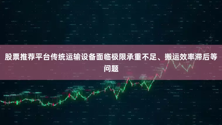 股票推荐平台传统运输设备面临极限承重不足、搬运效率滞后等问题