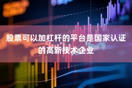 股票可以加杠杆的平台是国家认证的高新技术企业