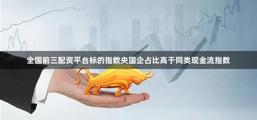 全国前三配资平台标的指数央国企占比高于同类现金流指数