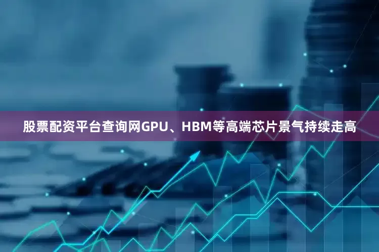 股票配资平台查询网GPU、HBM等高端芯片景气持续走高