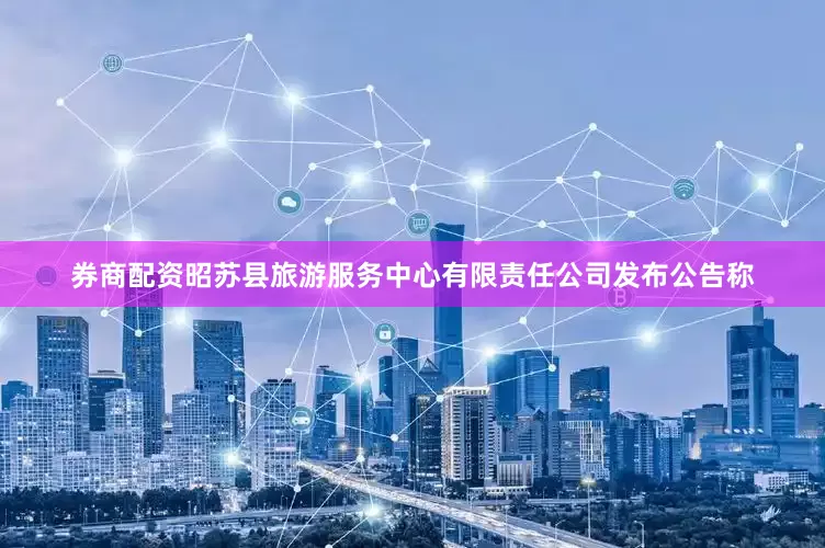 券商配资昭苏县旅游服务中心有限责任公司发布公告称