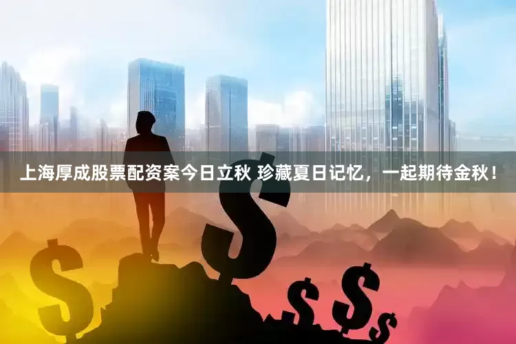 上海厚成股票配资案今日立秋 珍藏夏日记忆，一起期待金秋！