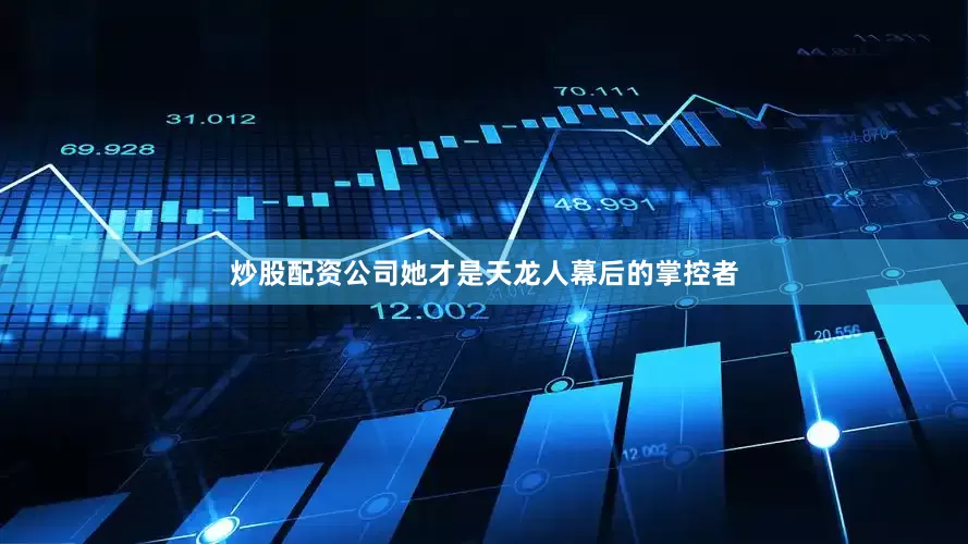 炒股配资公司她才是天龙人幕后的掌控者